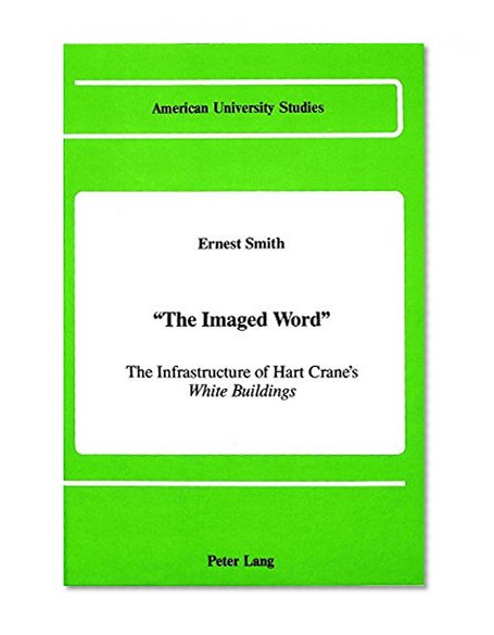 Â«The Imaged WordÂ»: The Infrastructure of Hart Crane's <I>White Buildings</I> (American University Studies Series Xxiv, American Literature)