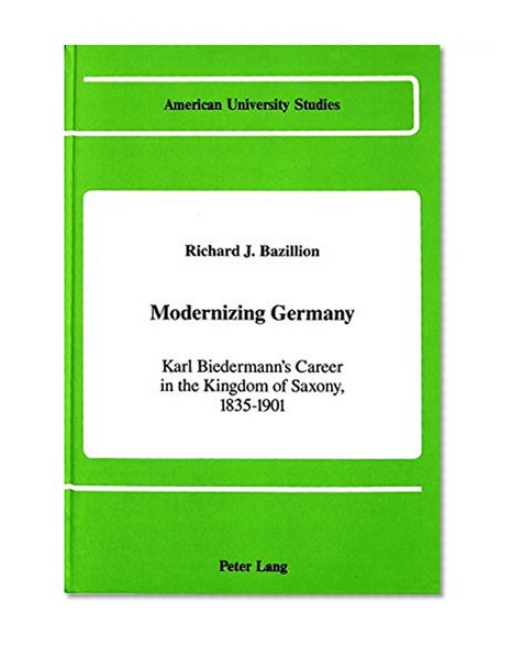 Modernizing Germany: Karl Biedermann's Career in the Kingdom of Saxony, 1835-1901 (American University Studies)