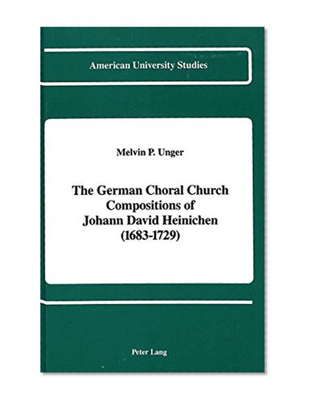 The German Choral Church Compositions of Johann David Heinichen (1683-1729) (American University Studies. Series XX, Fine Arts, V. 14)