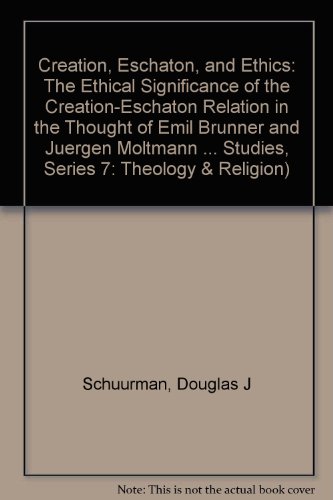 Creation, Eschaton, and Ethics: The Ethical Significance of the Creation-Eschaton Relation in the Thought of Emil Brunner and JÃ¼rgen Moltmann ... Studies. Series VII. Theology and Religion)