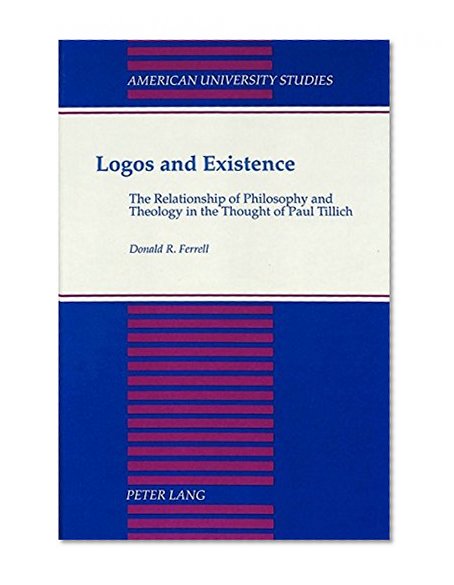 Logos and Existence: The Relationship of Philosophy and Theology in the Thought of Paul Tillich (American University Studies. Series VII. Theology and Religion)