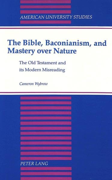 The Bible, Baconianism, and Mastery over Nature: The Old Testament and Its Modern Misreading (American University Studies. Series VII. Theology and Religion)