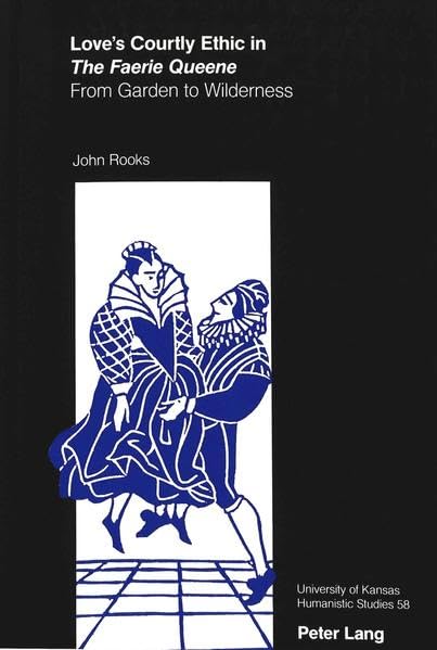 Love's Courtly Ethic in <I>The Faerie Queene</I>: From Garden to Wilderness (University of Kansas Humanistic Studies)