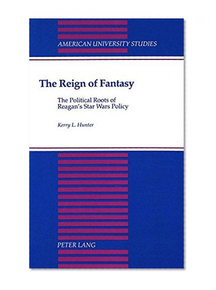 The Reign of Fantasy: The Political Roots of Reagan's Star Wars Policy (American University Studies Series X, Political Science)