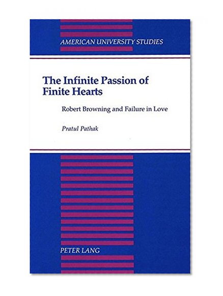 The Infinite Passion of Finite Hearts: Robert Browning and Failure in Love (American University Studies Series IV, English Language and Literature)