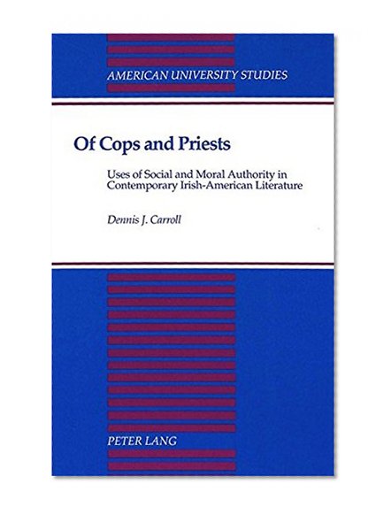 Of Cops and Priests: Uses of Social and Moral Authority in Contemporary Irish-American Literature (American University Studies Series Xxiv, American Literature)