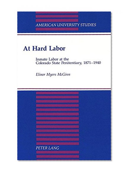 At Hard Labor: Inmate Labor at the Colorado State Penitentiary, 1871-1940 (American University Studies Series IX, History)