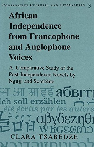 African Independence from Francophone and Anglophone Voices: A Comparative Study of the Post-Independence Novels by Ngugi and Sembène (Comparative Cultures and Literatures)