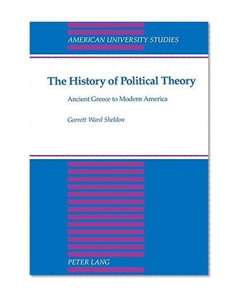 The History of Political Theory: Ancient Greece to Modern America (American University Studies: Series 10, Political Science)