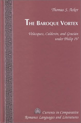 The Baroque Vortex: VelÃ¡zquez, CalderÃ³n, and GraciÃ¡n under Philip IV (Currents in Comparative Romance Languages and Literatures)