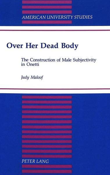 Over Her Dead Body: The Construction of Male Subjectivity in Onetti (American University Studies Series Xxii, Latin American Literature)