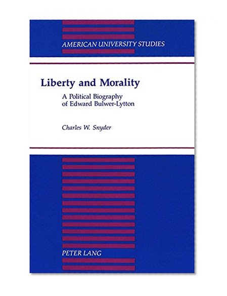 Liberty and Morality: A Political Biography of Edward Bulwer-Lytton (American University Studies Series IX, History)