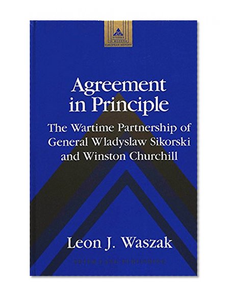Agreement in Principle: The Wartime Partnership of General Wladyslaw Sikorski and Winston Churchill (Studies in Modern European History)