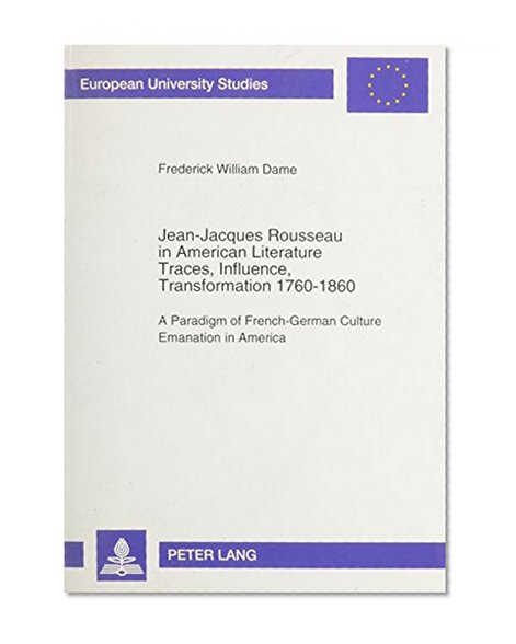 Jean-Jacques Rousseau in American Literature: Traces, Influence, Transformation, 1760-1860 : A Paradigm of French-German Culture Emanation in America ... XIV, Anglo-Saxon Language and Literature)