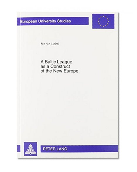 A Baltic League as a Construct of the New Europe: Envisioning a Baltic Region and Small State Sovereignty in the Aftermath of the First World War