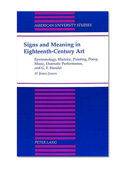 Signs and Meaning in Eighteenth-Century Art: Epistemology, Rhetoric, Painting, Poesy, Music, Dramatic Performance, and G.F. Handel