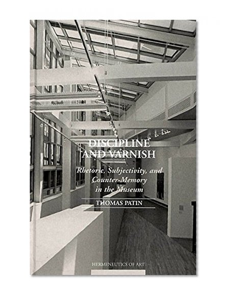 Discipline and Varnish: Rhetoric, Subjectivity, and Counter-Memory in the Museum (Hermeneutics of Art)