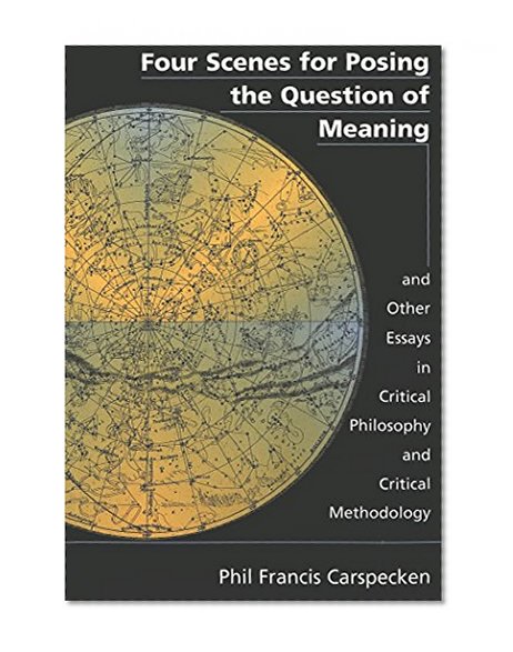 Four Scenes for Posing the Question of Meaning and Other Essays in Critical Philosophy and Critical Methodology