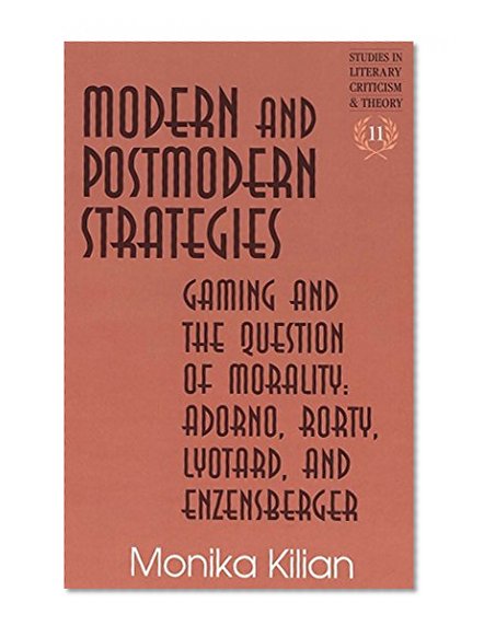 Modern and Postmodern Strategies: Gaming and the Question of Morality: Adorno, Rorty, Lyotard, and Enzensberger (Studies in Literary Criticism and Theory, V. 11)