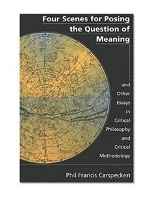 Four Scenes for Posing the Question of Meaning and Other Essays in Critical Philosophy and Critical Methodology