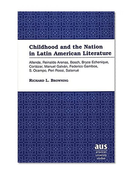 Childhood and the Nation in Latin American Literature: Allende, Reinaldo Arenas, Bosch, Bryce Echenique, CortÃ¡zar, Manuel GalvÃ¡n, Federico Gamboa, S. Ocampo, Peri Rossi, SalarruÃ©