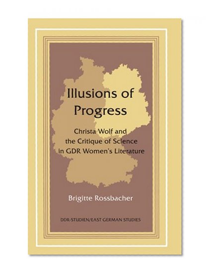 Illusions of Progress: Christa Wolf and the Critique of Science in GDR Women's Literature (East German Studies)