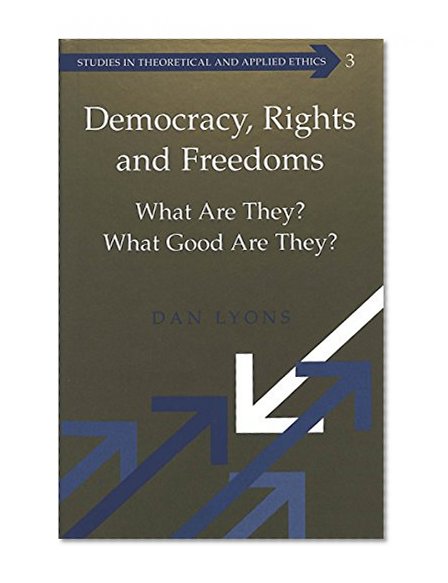 Democracy, Rights and Freedoms: What Are They? What Good Are They? (Studies in Theoretical and Applied Ethics)