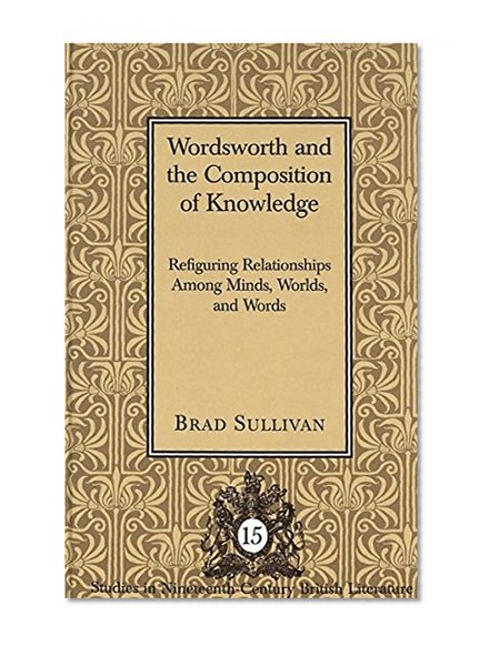 Wordsworth and the Composition of Knowledge (Studies in Nineteenth-Century British Literature)