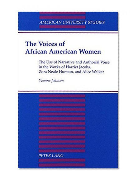 The Voices of African American Women: The Use of Narrative and Authorial Voice in the Works of Harriet Jacobs, Zora Neale Hurston, and Alice Walker ... University Studies Xxiv: American Literature)