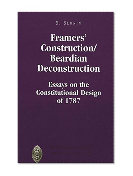 Framers' Construction/Beardian Deconstruction: Essays on the Constitutional Design of 1787