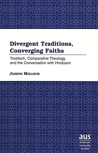 Divergent Traditions, Converging Faiths: Troeltsch, Comparative Theology, and the Conversation with Hinduism (American University Studies)