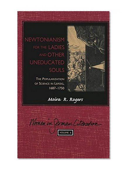 Newtonianism for the Ladies and other Uneducated Souls: The Popularization of Science in Leipzig, 1687-1750 (Women in German Literature, Vol. 6)