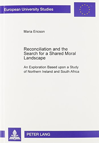 Reconciliation and the Search for a Shared Moral Landscape: An Exploration Based upon a Study of Northern Ireland and South Africa (European University Studies: Series 23, Theology)