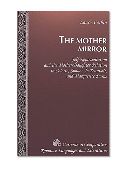 The Mother Mirror: Self-Representation and the Mother-Daughter Relation in Colette, Simone de Beauvoir, and Marguerite Duras