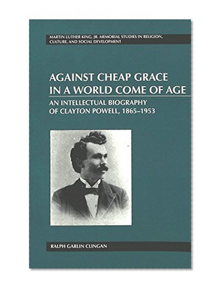 Against Cheap Grace in a World Come of Age: An Intellectual Biography of Clayton Powell, 1865-1953 (Martin Luther King, Jr. Memorial Studies in Religion, Culture, and Social Development, Vol. 9)