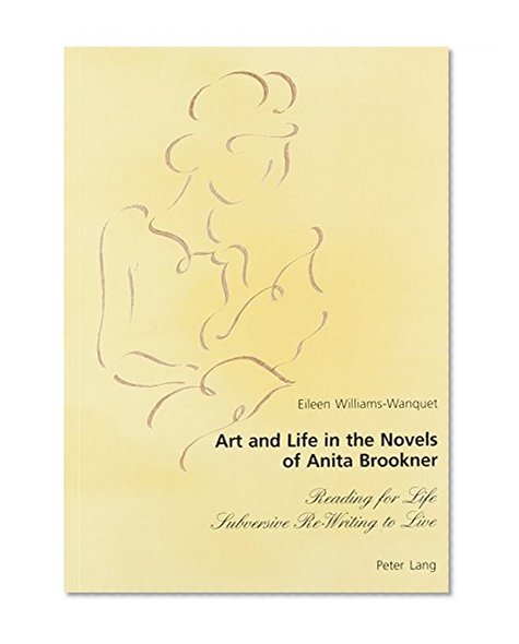 Art and Life in the Novels of Anita Brookner: Reading for Life, Subversive Re-Writing to Live