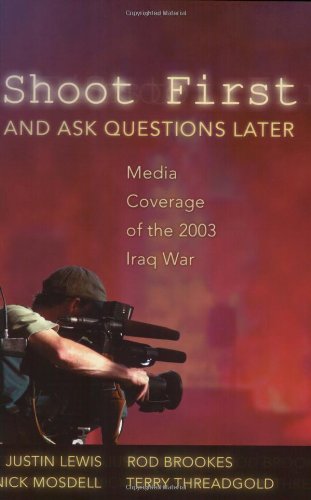 Shoot First and Ask Questions Later: Media Coverage of the 2003 Iraq War (Media and Culture)