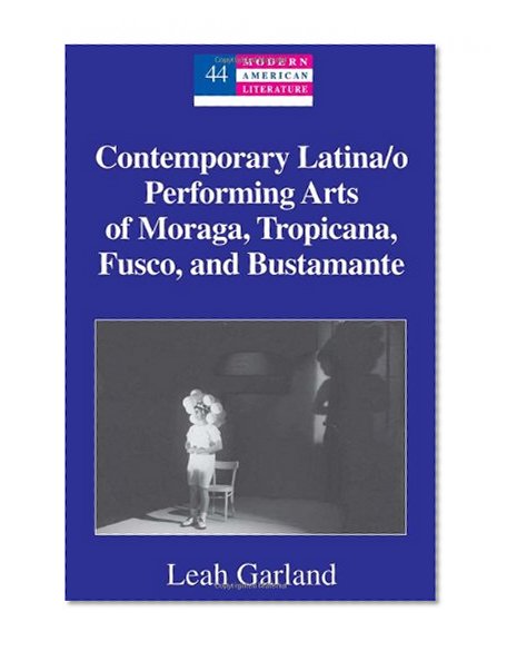 Contemporary Latina/o Performing Arts of Moraga, Tropicana, Fusco, and Bustamante (Modern American Literature)