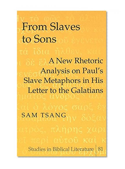 From Slaves to Sons: A New Rhetoric Analysis on Paul's Slave Metaphors in His Letter to the Galatians (Studies in Biblical Literature, Vol. 81)