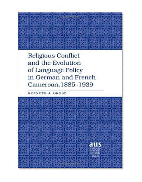 Religious Conflict and the Evolution of Language Policy in German and French Cameroon, 1885-1939 (American University Studies) (English and English Edition)