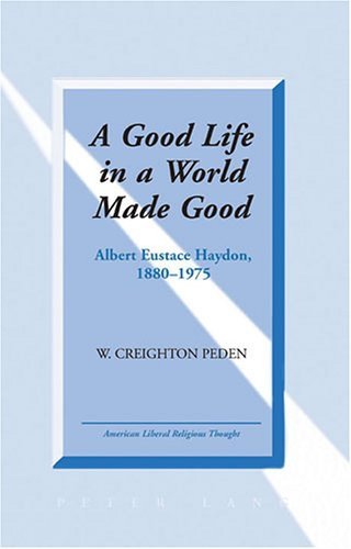 A Good Life in a World Made Good: Albert Eustace Haydon, 1880-1975 (American Liberal Religious Thought)