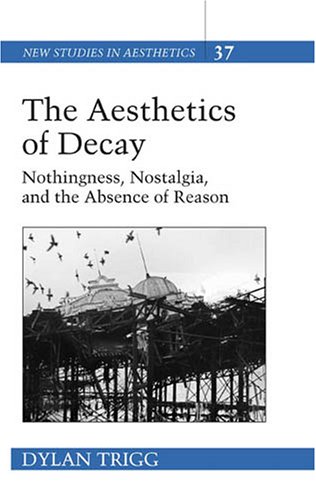 The Aesthetics of Decay: Nothingness, Nostalgia, and the Absence of Reason (New Studies in Aesthetics)