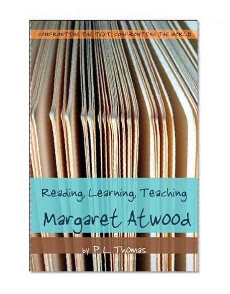 Reading, Learning, Teaching Margaret Atwood (Confronting the Text, Confronting the World)