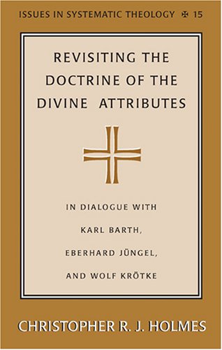 Revisiting the Doctrine of the Divine Attributes: In Dialogue with Karl Barth, Eberhard JÃ¼ngel, and Wolf KrÃ¶tke (Issues in Systematic Theology)