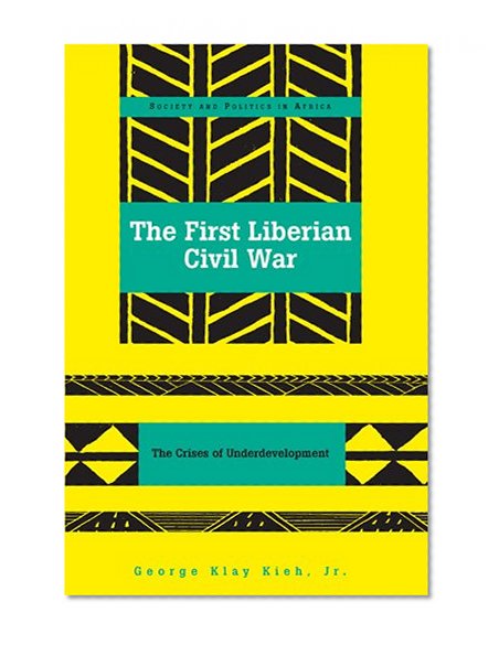 The First Liberian Civil War: The Crises of Underdevelopment (Society and Politics in Africa)
