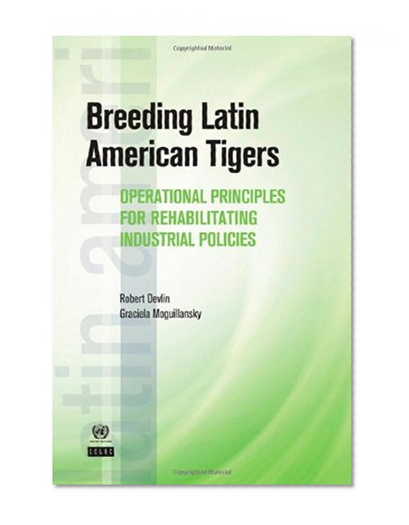 Breeding Latin American Tigers: Operational Principles for Rehabilitating Industrial Policies (Latin American Development Forum)