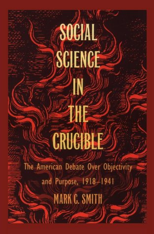 Social Science in the Crucible: The American Debate over Objectivity and Purpose, 1918â€“1941