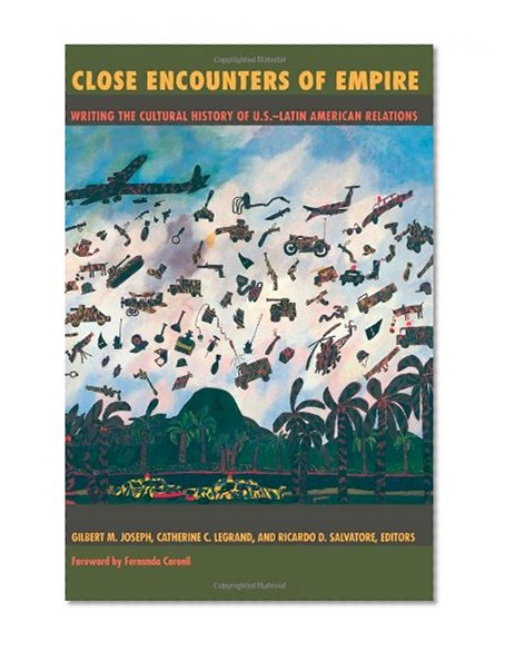 Close Encounters of Empire: Writing the Cultural History of U.S.-Latin American Relations (American Encounters/Global Interactions)