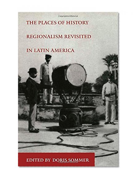 The Places of History: Regionalism Revisited in Latin America (Places of History Vol. 47)