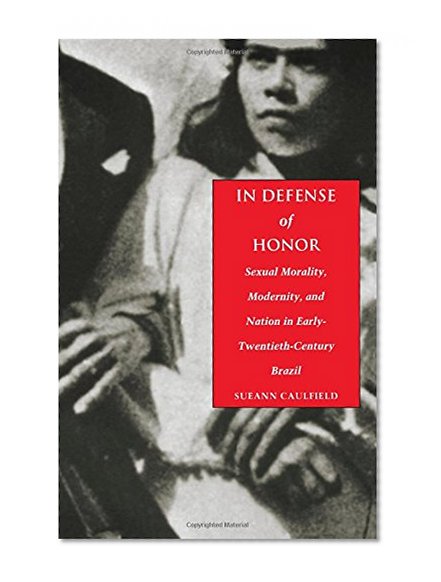 In Defense of Honor: Sexual Morality, Modernity, and Nation in Early-Twentieth-Century Brazil